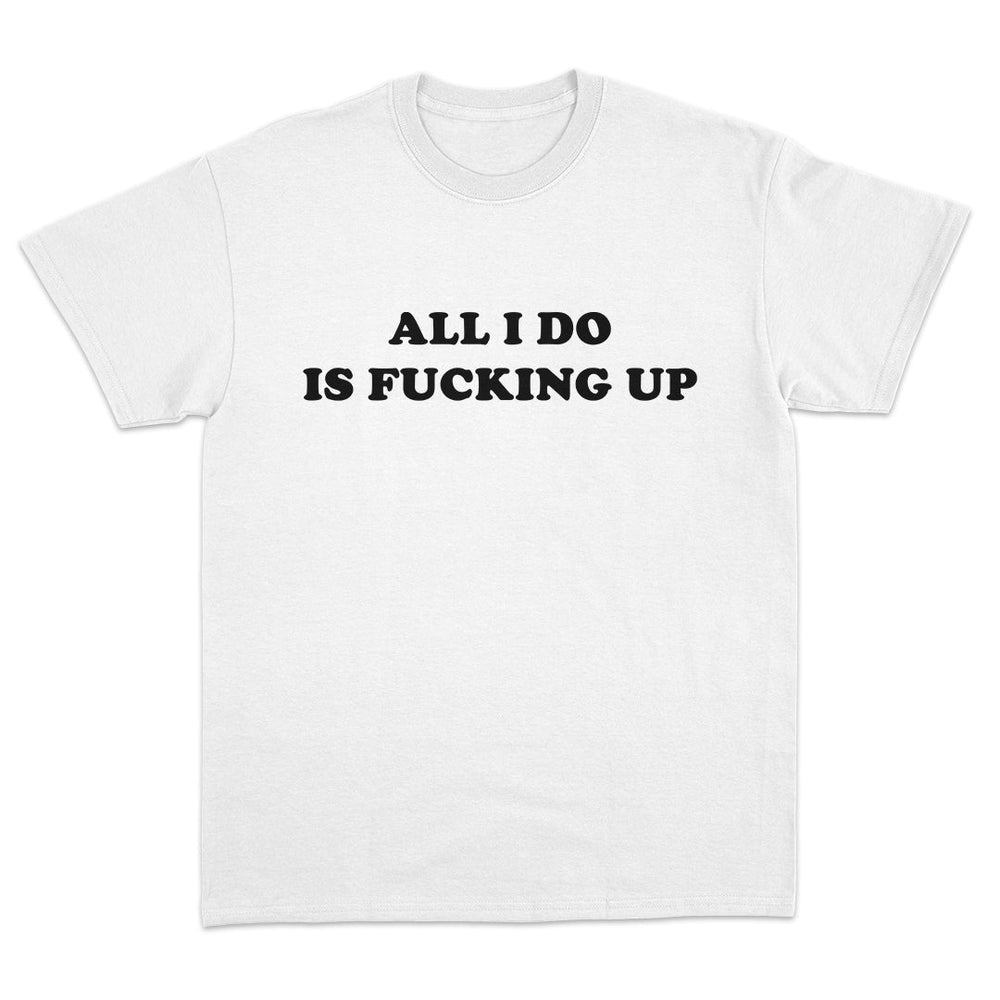 All I Do Is Fucking Up T-Shirt